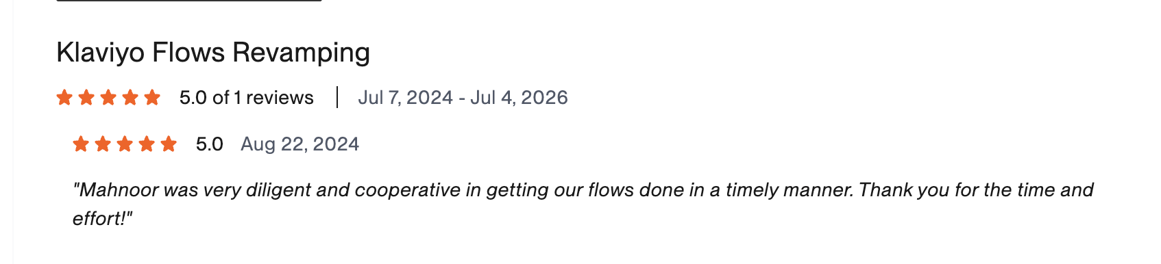 Verified Upwork review, 5 stars, Klaviyo Flows Revamping: Mahnoor was very diligent and cooperative in getting our flows done in a timely manner. Thank you for the time and effort! — Jon, Primo Fightwear