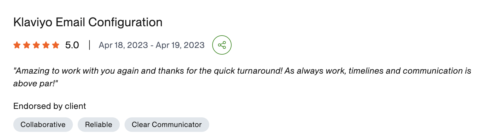 Verified Upwork review, 5 stars, Klaviyo Email Configuration: Amazing to work with you again and thanks for the quick turnaround! As always work, timelines and communication is above par.